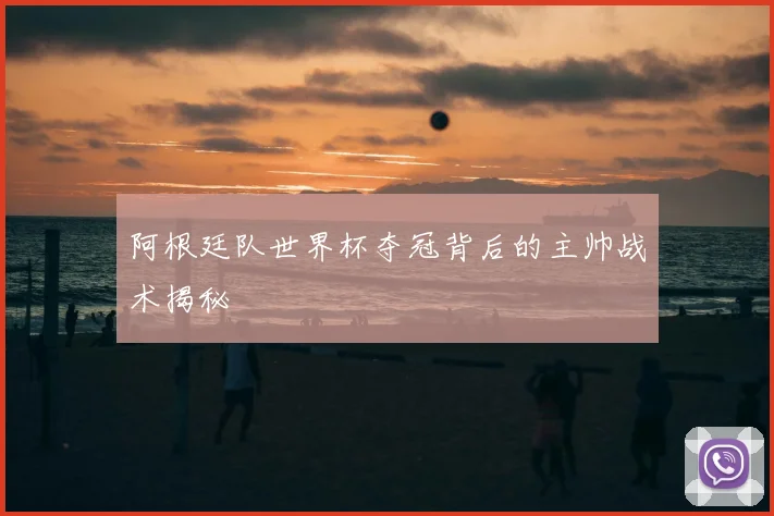 阿根廷队世界杯夺冠背后的主帅战术揭秘