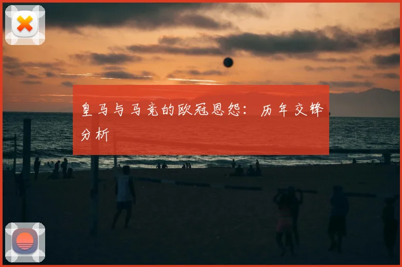 皇马与马竞的欧冠恩怨:历年交锋分析