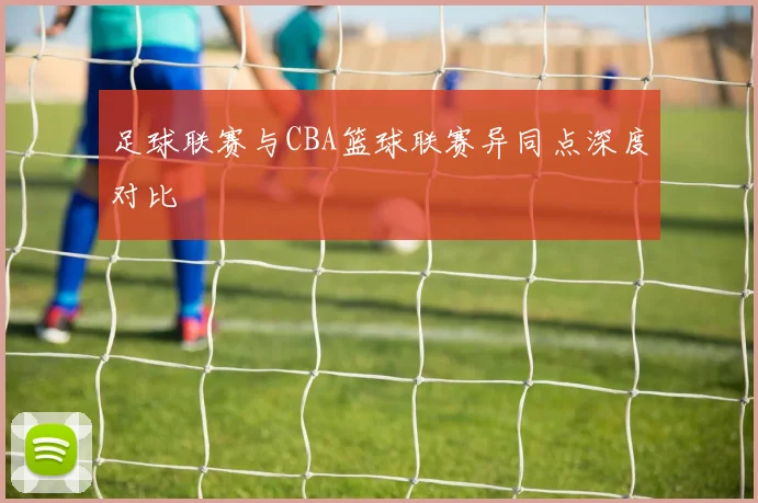 足球联赛与CBA篮球联赛异同点深度对比