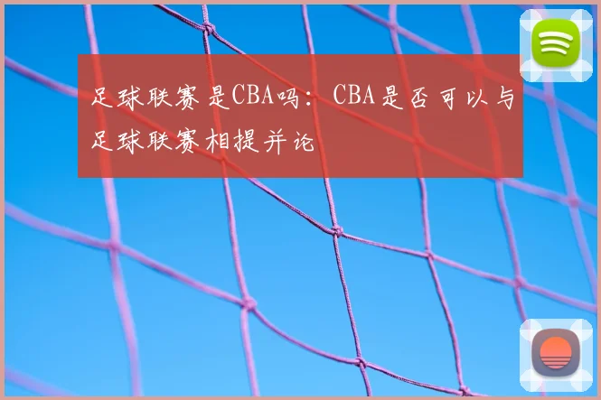 足球联赛是CBA吗：CBA是否可以与足球联赛相提并论