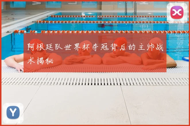 阿根廷队世界杯夺冠背后的主帅战术揭秘