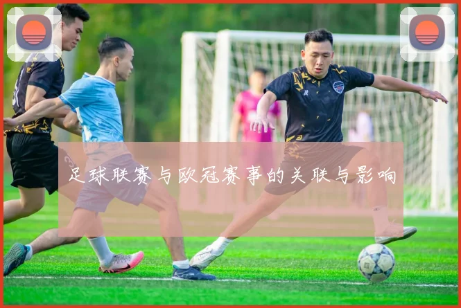 足球联赛与欧冠赛事的关联与影响